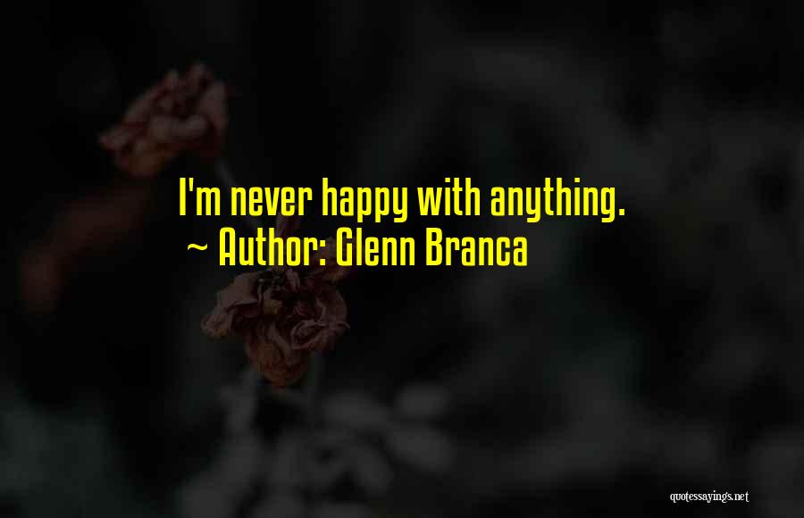 Glenn Branca Quotes: I'm Never Happy With Anything.