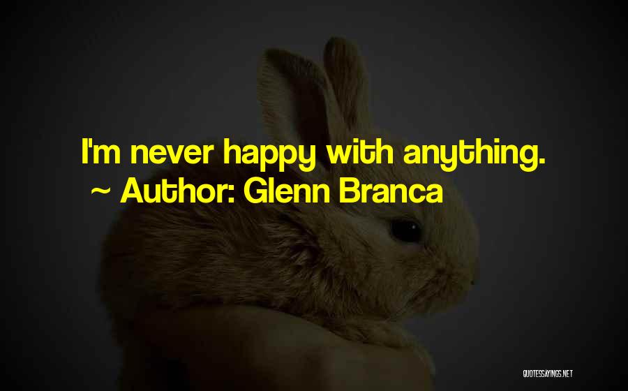 Glenn Branca Quotes: I'm Never Happy With Anything.