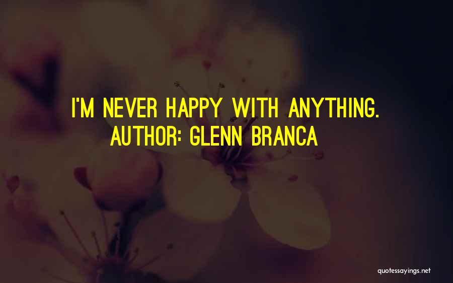 Glenn Branca Quotes: I'm Never Happy With Anything.