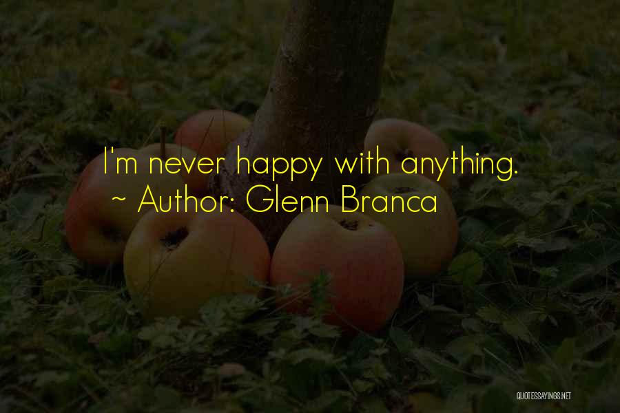 Glenn Branca Quotes: I'm Never Happy With Anything.
