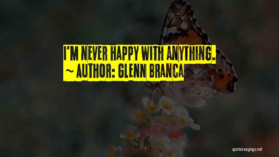 Glenn Branca Quotes: I'm Never Happy With Anything.