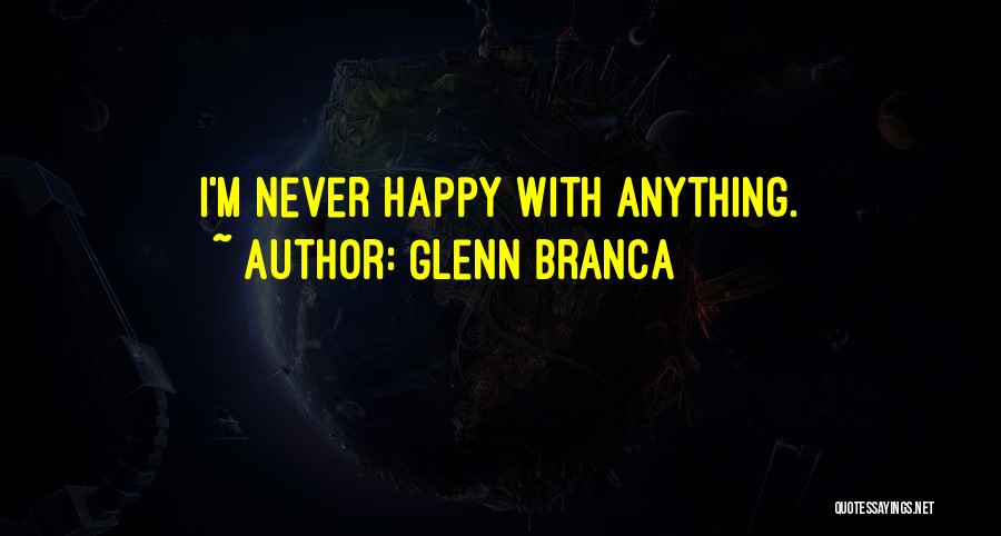Glenn Branca Quotes: I'm Never Happy With Anything.