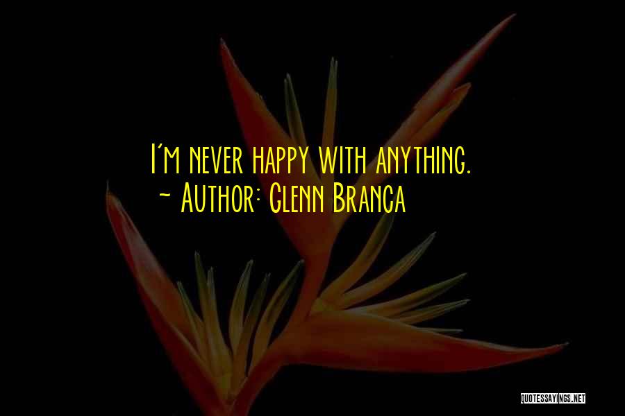 Glenn Branca Quotes: I'm Never Happy With Anything.