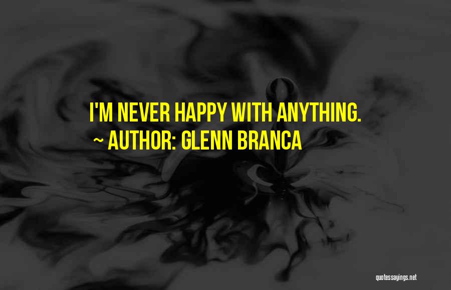 Glenn Branca Quotes: I'm Never Happy With Anything.