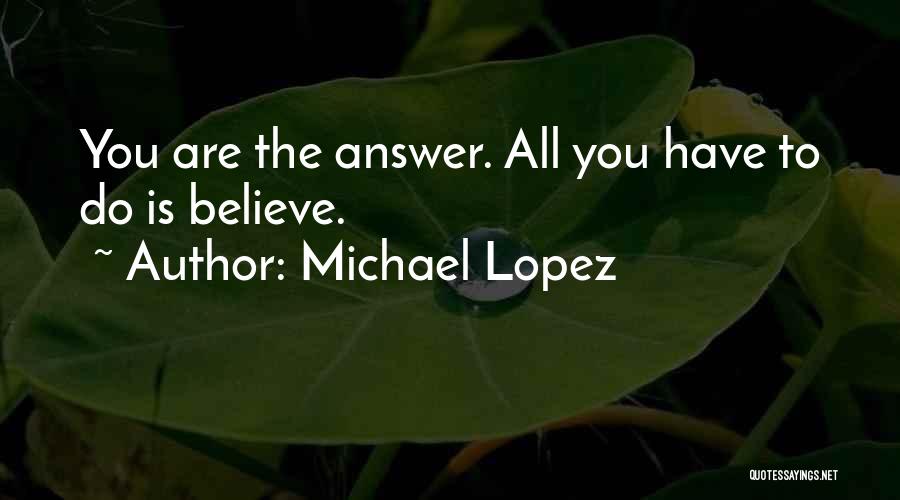 Michael Lopez Quotes: You Are The Answer. All You Have To Do Is Believe.