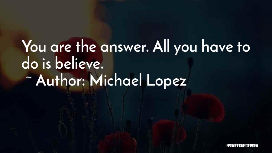 Michael Lopez Quotes: You Are The Answer. All You Have To Do Is Believe.