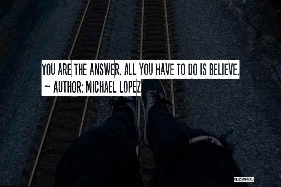 Michael Lopez Quotes: You Are The Answer. All You Have To Do Is Believe.