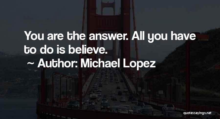 Michael Lopez Quotes: You Are The Answer. All You Have To Do Is Believe.