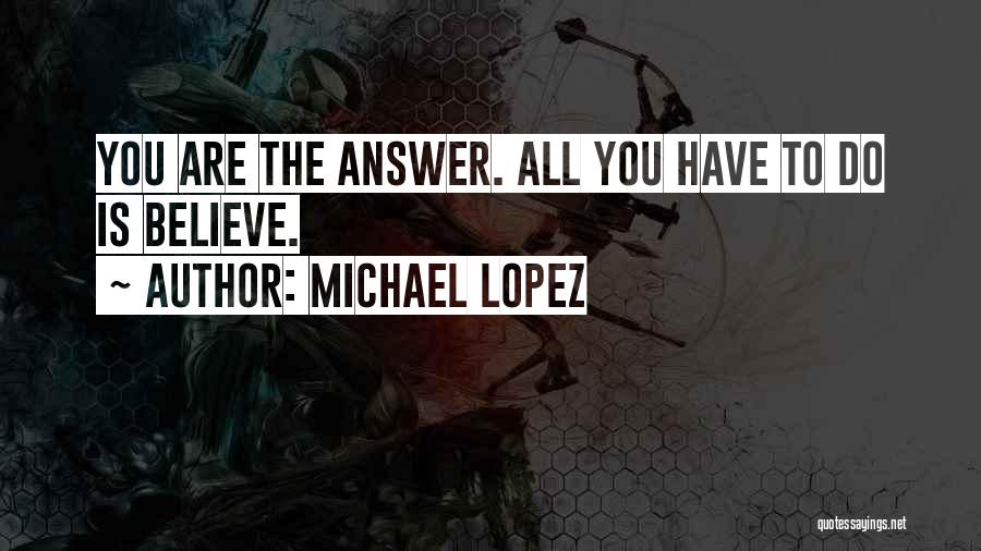 Michael Lopez Quotes: You Are The Answer. All You Have To Do Is Believe.