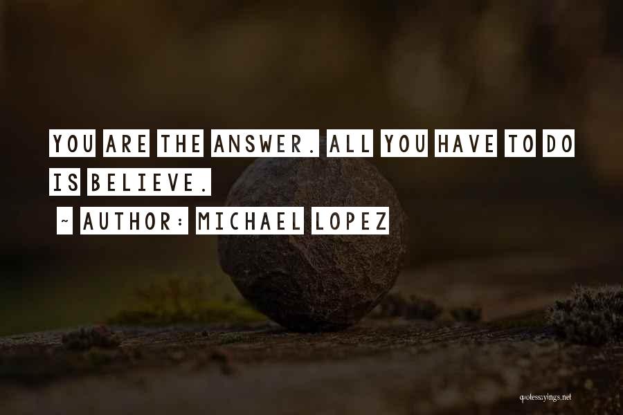 Michael Lopez Quotes: You Are The Answer. All You Have To Do Is Believe.