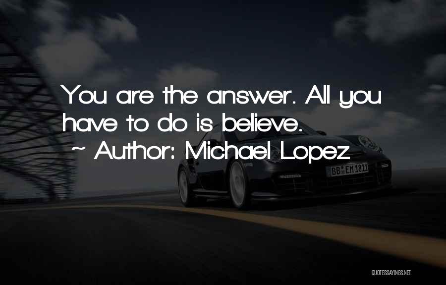 Michael Lopez Quotes: You Are The Answer. All You Have To Do Is Believe.