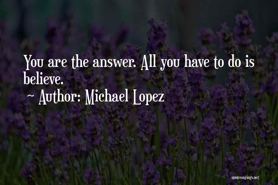 Michael Lopez Quotes: You Are The Answer. All You Have To Do Is Believe.