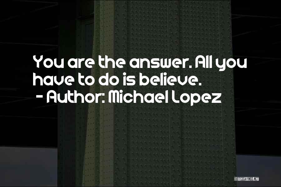 Michael Lopez Quotes: You Are The Answer. All You Have To Do Is Believe.
