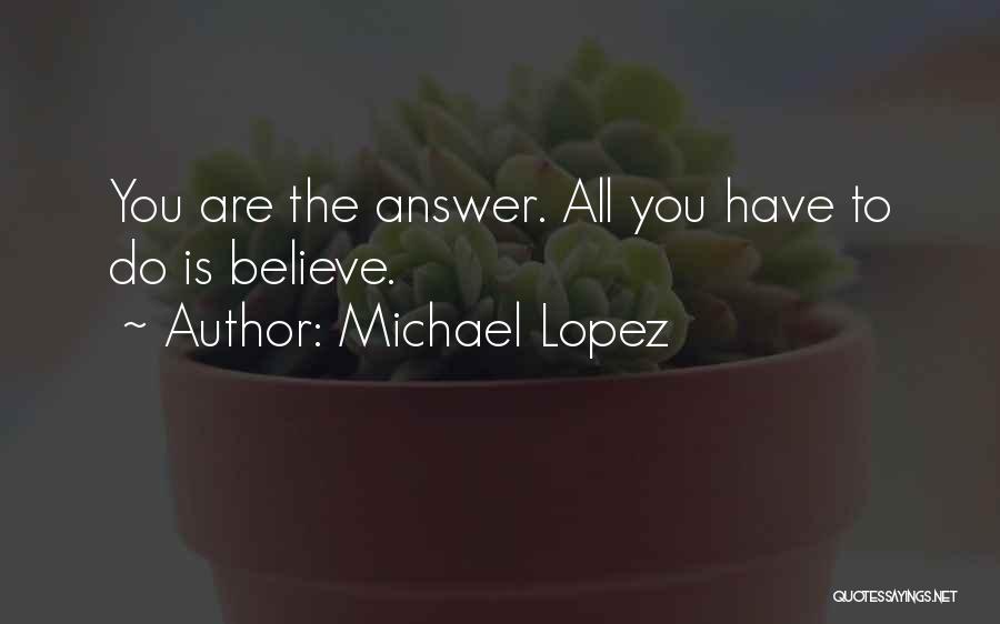 Michael Lopez Quotes: You Are The Answer. All You Have To Do Is Believe.