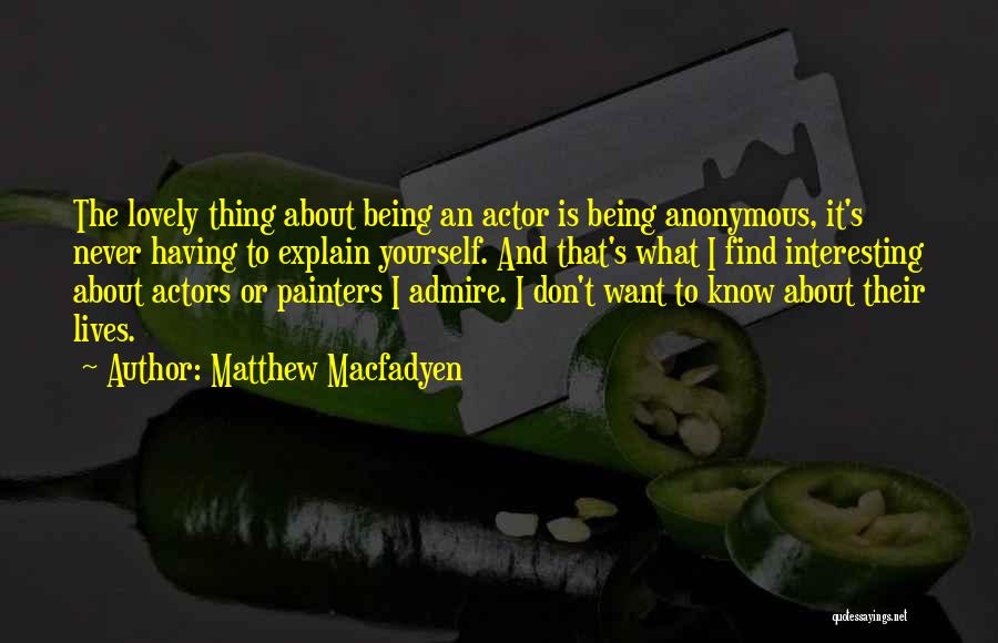 Matthew Macfadyen Quotes: The Lovely Thing About Being An Actor Is Being Anonymous, It's Never Having To Explain Yourself. And That's What I