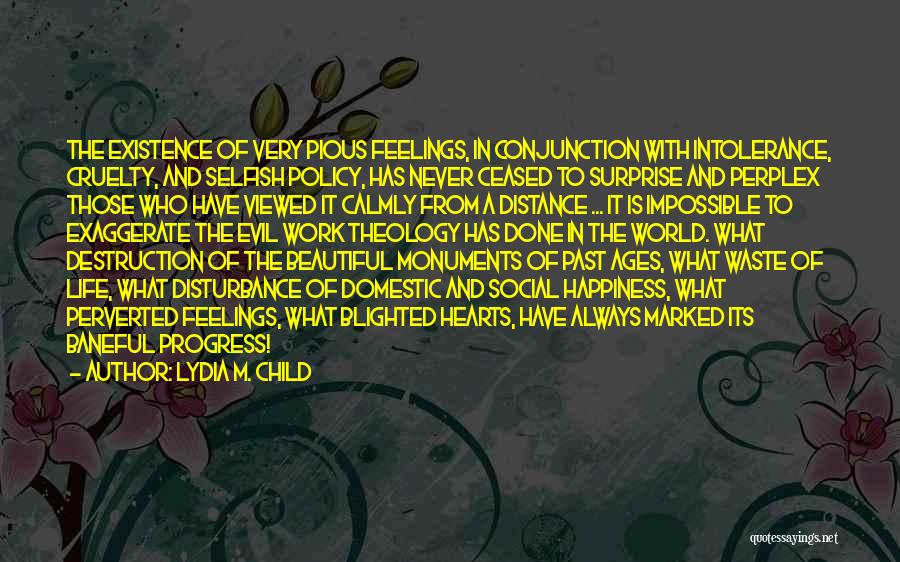 Lydia M. Child Quotes: The Existence Of Very Pious Feelings, In Conjunction With Intolerance, Cruelty, And Selfish Policy, Has Never Ceased To Surprise And