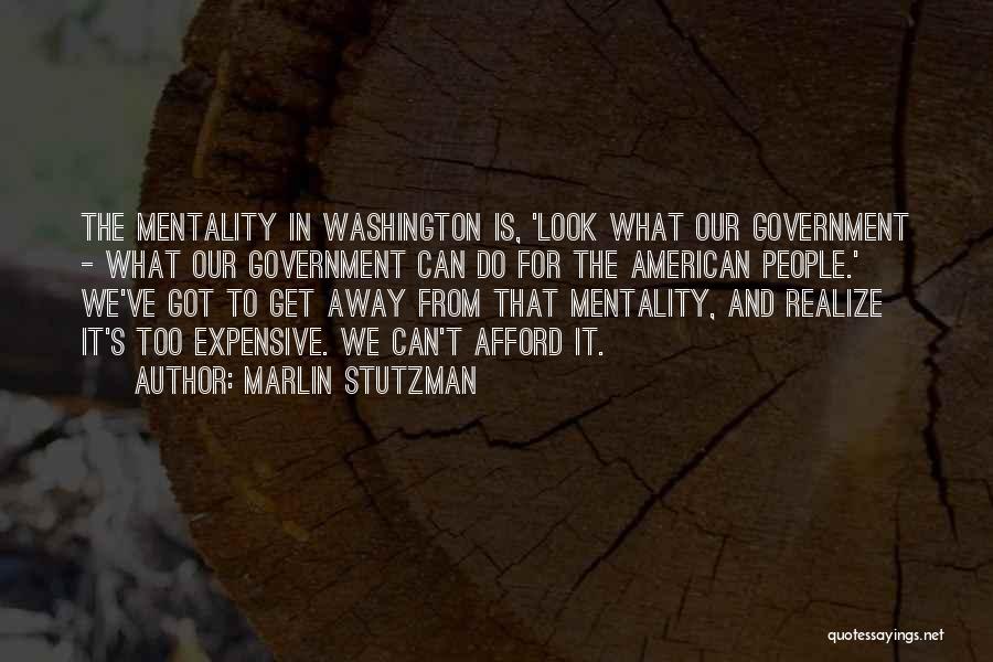 Marlin Stutzman Quotes: The Mentality In Washington Is, 'look What Our Government - What Our Government Can Do For The American People.' We've