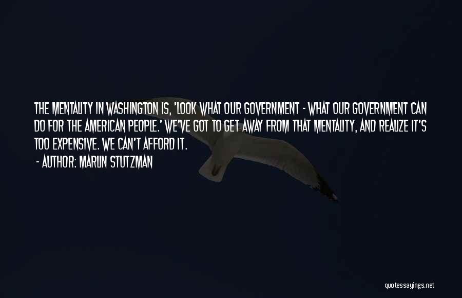 Marlin Stutzman Quotes: The Mentality In Washington Is, 'look What Our Government - What Our Government Can Do For The American People.' We've