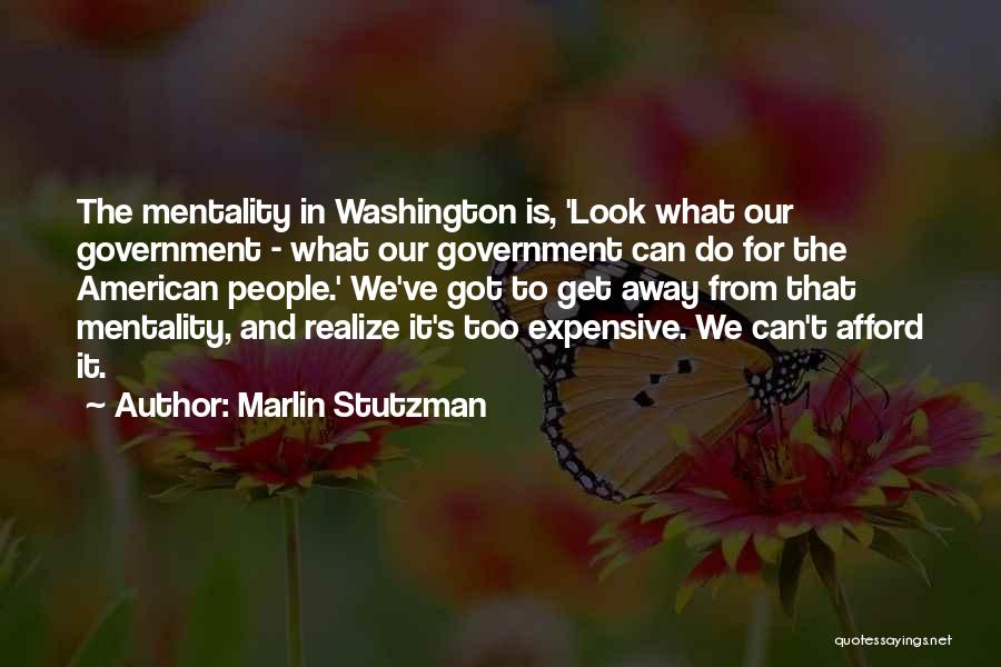 Marlin Stutzman Quotes: The Mentality In Washington Is, 'look What Our Government - What Our Government Can Do For The American People.' We've