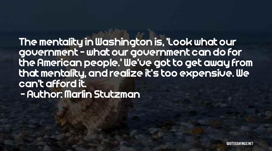 Marlin Stutzman Quotes: The Mentality In Washington Is, 'look What Our Government - What Our Government Can Do For The American People.' We've