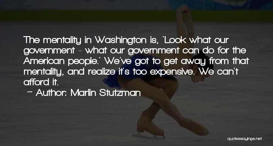 Marlin Stutzman Quotes: The Mentality In Washington Is, 'look What Our Government - What Our Government Can Do For The American People.' We've