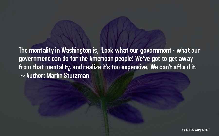 Marlin Stutzman Quotes: The Mentality In Washington Is, 'look What Our Government - What Our Government Can Do For The American People.' We've