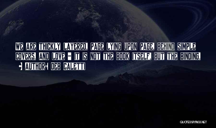 Deb Caletti Quotes: We Are Thickly Layered, Page Lying Upon Page, Behind Simple Covers. And Love - It Is Not The Book Itself,