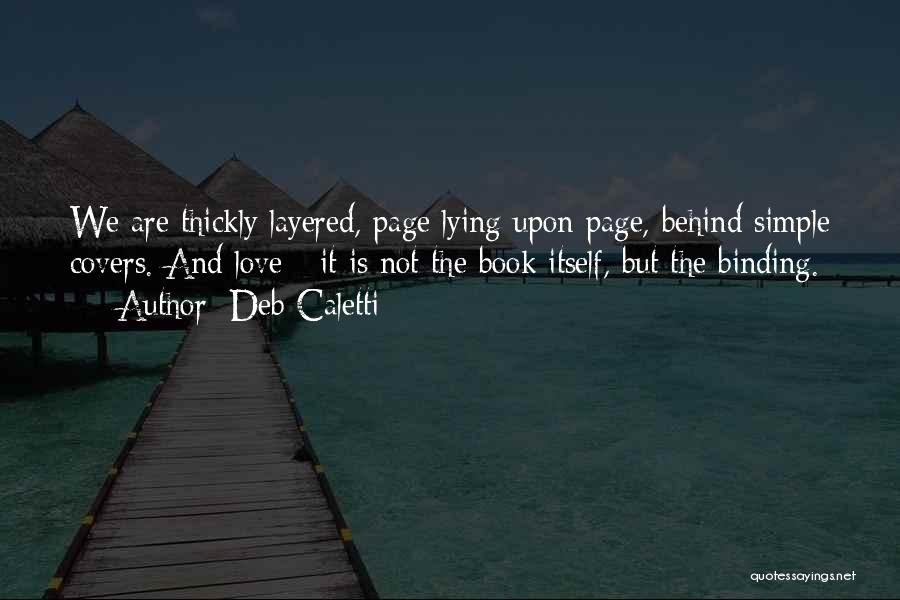 Deb Caletti Quotes: We Are Thickly Layered, Page Lying Upon Page, Behind Simple Covers. And Love - It Is Not The Book Itself,