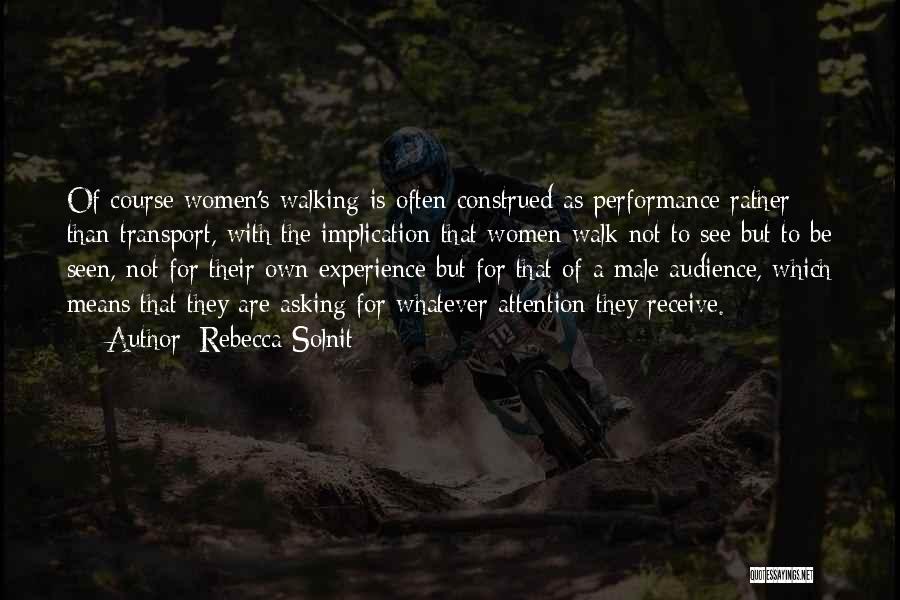 Rebecca Solnit Quotes: Of Course Women's Walking Is Often Construed As Performance Rather Than Transport, With The Implication That Women Walk Not To