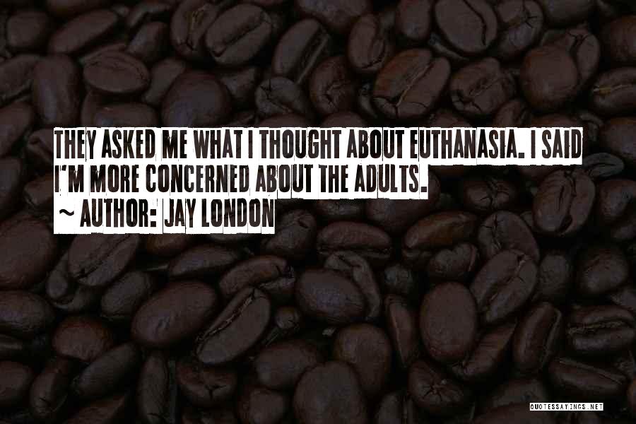Jay London Quotes: They Asked Me What I Thought About Euthanasia. I Said I'm More Concerned About The Adults.