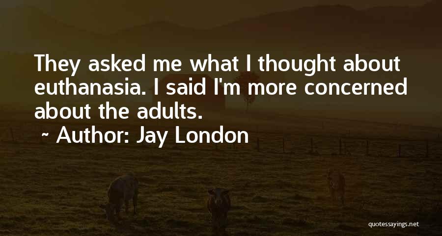Jay London Quotes: They Asked Me What I Thought About Euthanasia. I Said I'm More Concerned About The Adults.