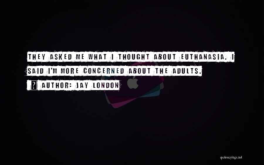 Jay London Quotes: They Asked Me What I Thought About Euthanasia. I Said I'm More Concerned About The Adults.