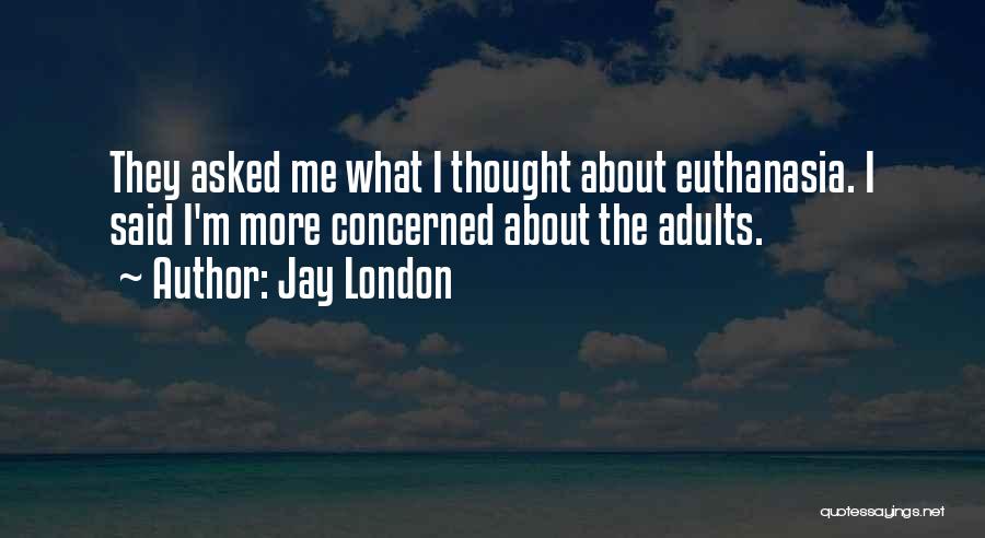 Jay London Quotes: They Asked Me What I Thought About Euthanasia. I Said I'm More Concerned About The Adults.