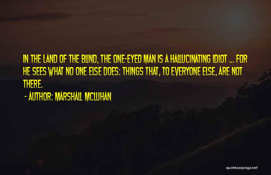Marshall McLuhan Quotes: In The Land Of The Blind, The One-eyed Man Is A Hallucinating Idiot ... For He Sees What No One