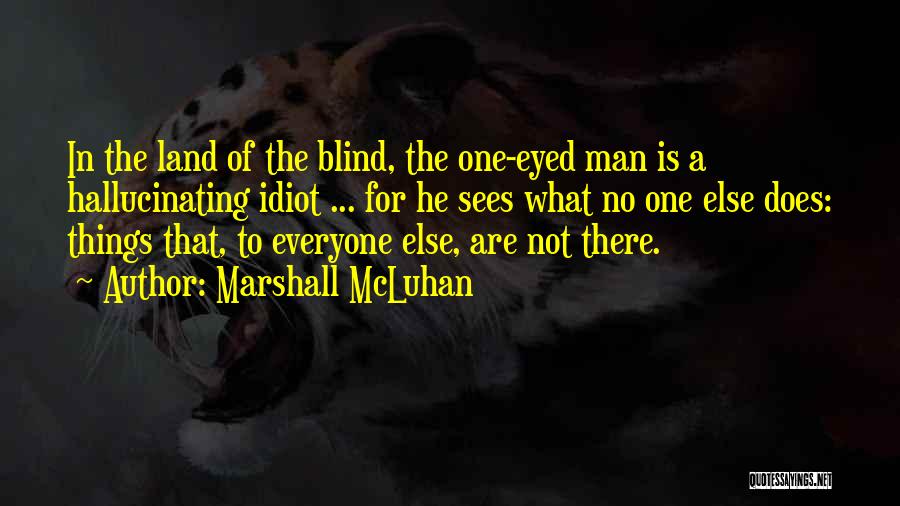 Marshall McLuhan Quotes: In The Land Of The Blind, The One-eyed Man Is A Hallucinating Idiot ... For He Sees What No One