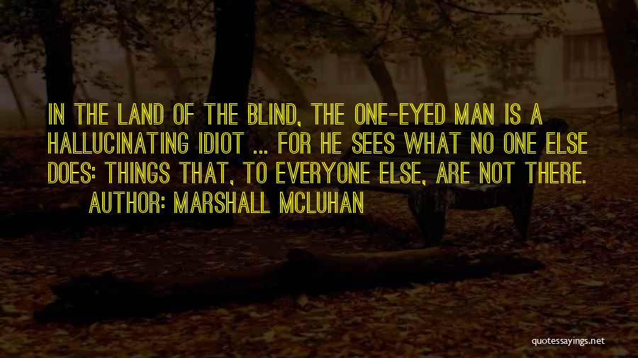 Marshall McLuhan Quotes: In The Land Of The Blind, The One-eyed Man Is A Hallucinating Idiot ... For He Sees What No One