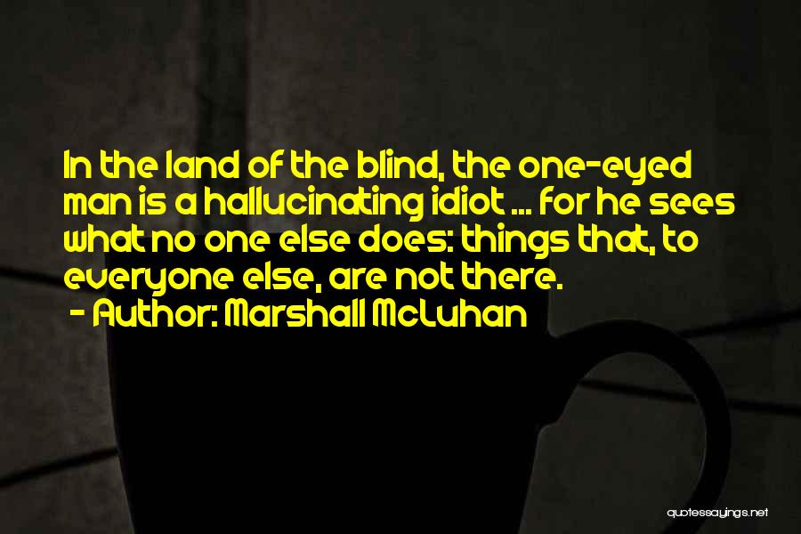 Marshall McLuhan Quotes: In The Land Of The Blind, The One-eyed Man Is A Hallucinating Idiot ... For He Sees What No One