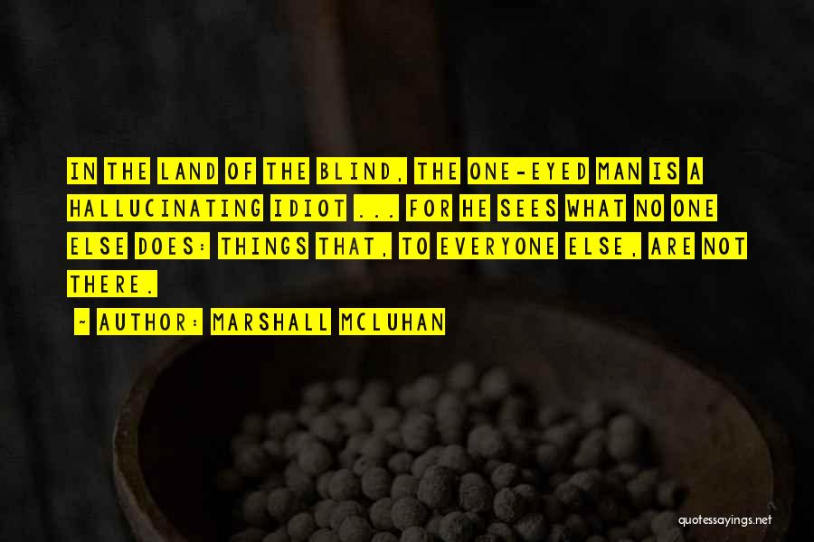 Marshall McLuhan Quotes: In The Land Of The Blind, The One-eyed Man Is A Hallucinating Idiot ... For He Sees What No One