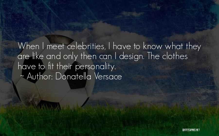 Donatella Versace Quotes: When I Meet Celebrities, I Have To Know What They Are Like And Only Then Can I Design. The Clothes