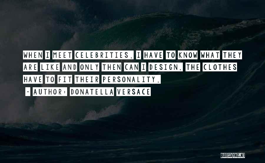 Donatella Versace Quotes: When I Meet Celebrities, I Have To Know What They Are Like And Only Then Can I Design. The Clothes