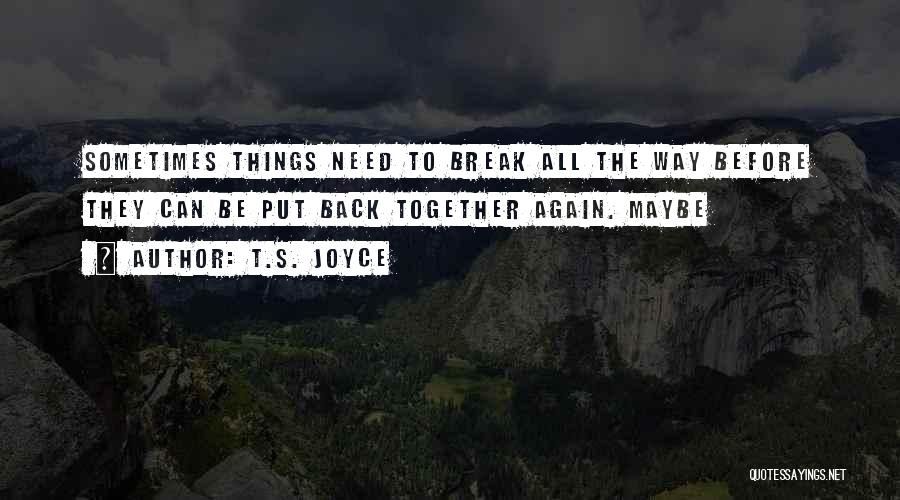 T.S. Joyce Quotes: Sometimes Things Need To Break All The Way Before They Can Be Put Back Together Again. Maybe