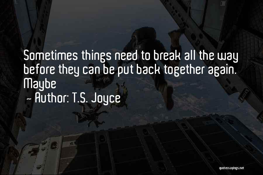 T.S. Joyce Quotes: Sometimes Things Need To Break All The Way Before They Can Be Put Back Together Again. Maybe