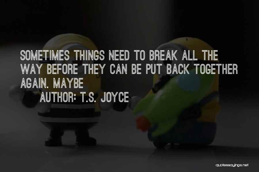 T.S. Joyce Quotes: Sometimes Things Need To Break All The Way Before They Can Be Put Back Together Again. Maybe