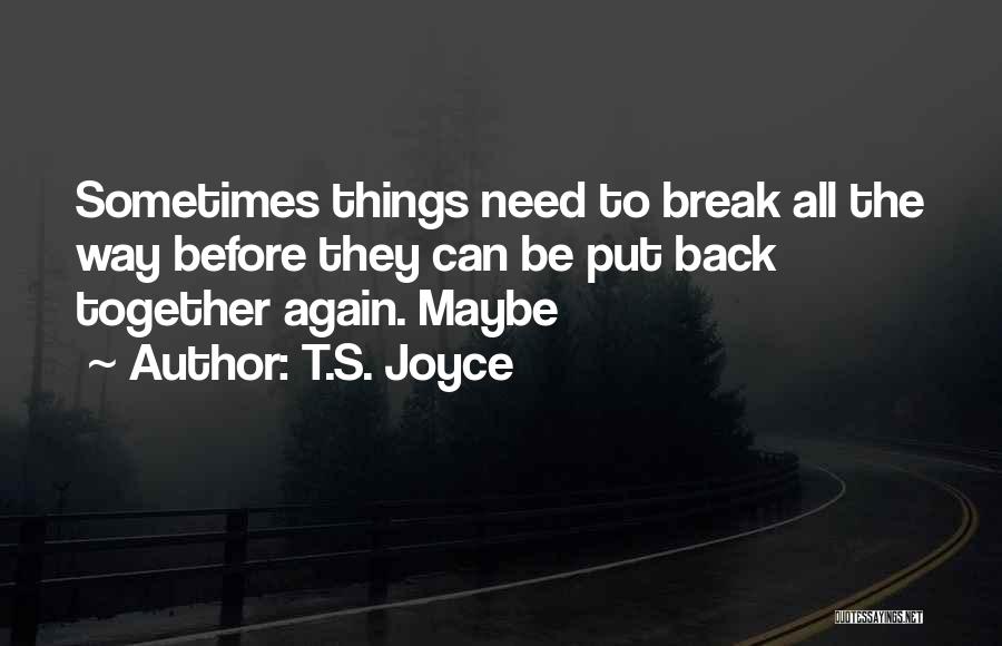 T.S. Joyce Quotes: Sometimes Things Need To Break All The Way Before They Can Be Put Back Together Again. Maybe