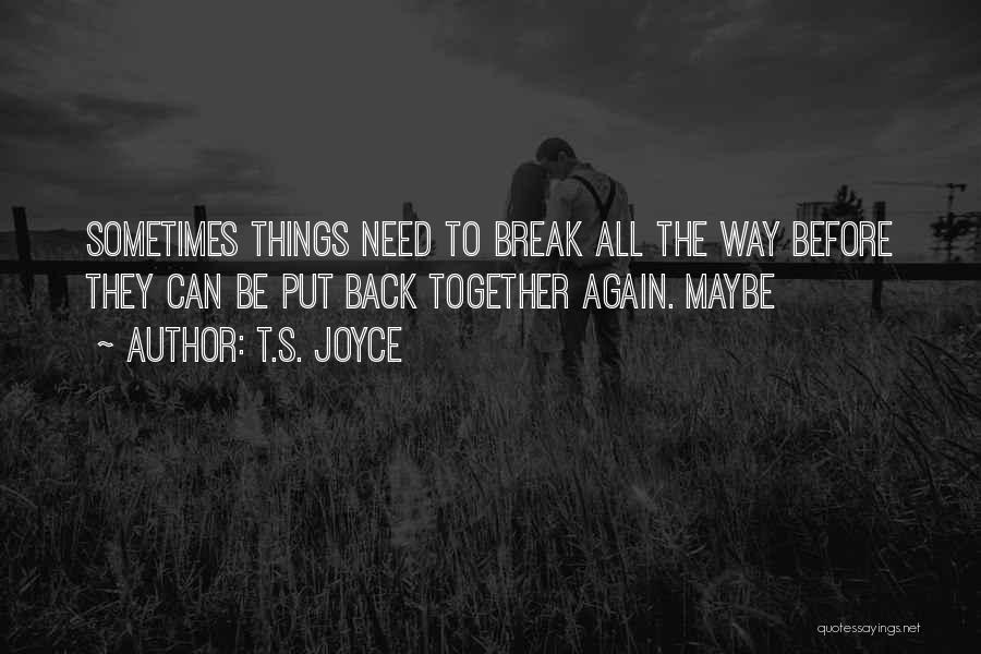 T.S. Joyce Quotes: Sometimes Things Need To Break All The Way Before They Can Be Put Back Together Again. Maybe