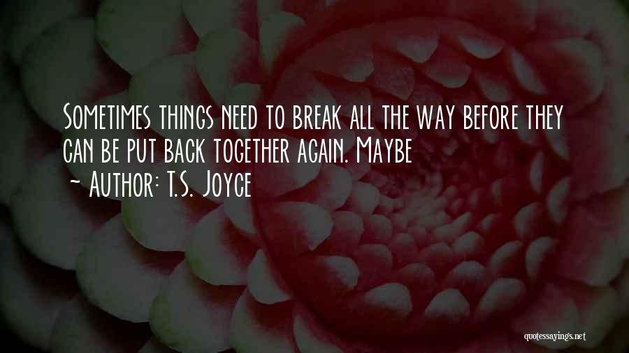 T.S. Joyce Quotes: Sometimes Things Need To Break All The Way Before They Can Be Put Back Together Again. Maybe