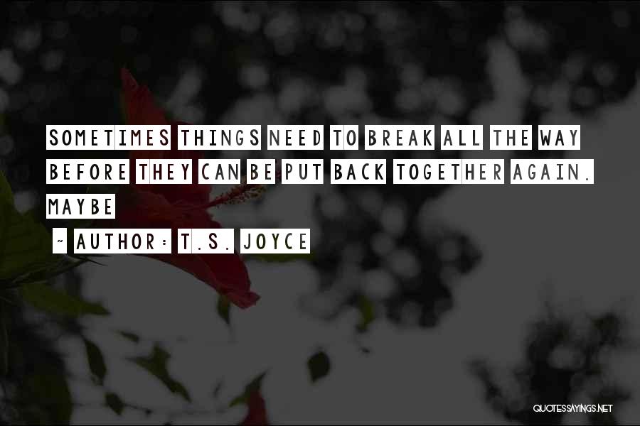 T.S. Joyce Quotes: Sometimes Things Need To Break All The Way Before They Can Be Put Back Together Again. Maybe