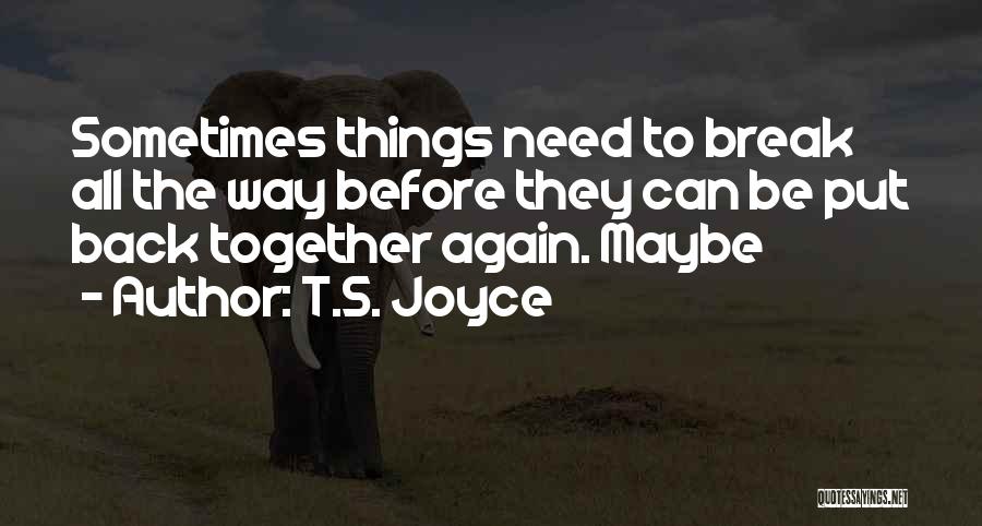 T.S. Joyce Quotes: Sometimes Things Need To Break All The Way Before They Can Be Put Back Together Again. Maybe