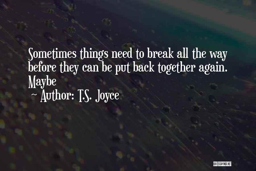 T.S. Joyce Quotes: Sometimes Things Need To Break All The Way Before They Can Be Put Back Together Again. Maybe