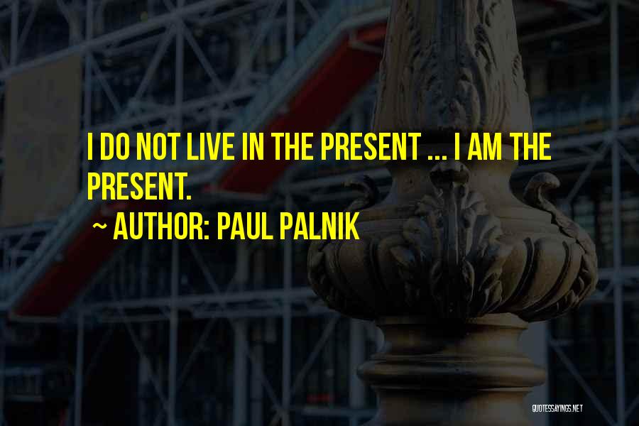 Paul Palnik Quotes: I Do Not Live In The Present ... I Am The Present.